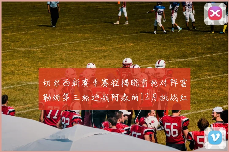 切尔西新赛季赛程揭晓首轮对阵富勒姆第三轮迎战阿森纳12月挑战红军和蓝月亮
