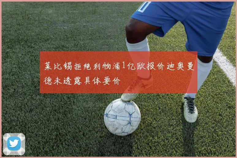 莱比锡拒绝利物浦1亿欧报价迪奥曼德未透露具体要价