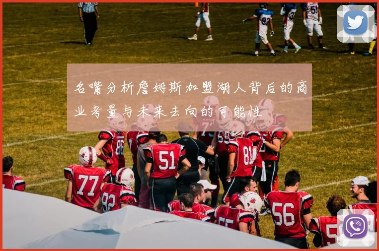 名嘴分析詹姆斯加盟湖人背后的商业考量与未来去向的可能性