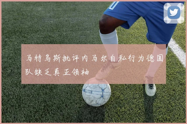马特乌斯批评内马尔自私行为德国队缺乏真正领袖
