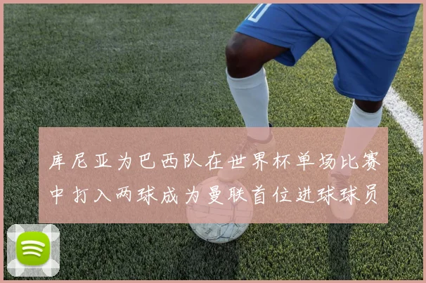 库尼亚为巴西队在世界杯单场比赛中打入两球成为曼联首位进球球员