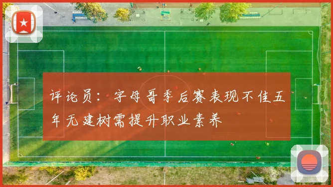 评论员：字母哥季后赛表现不佳五年无建树需提升职业素养