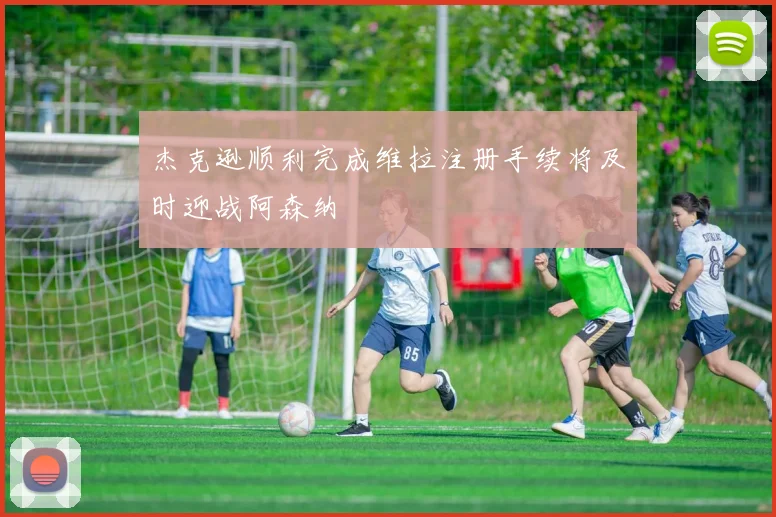 杰克逊顺利完成维拉注册手续将及时迎战阿森纳