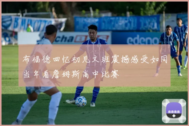 布福德回忆初见文班震撼感受如同当年看詹姆斯高中比赛