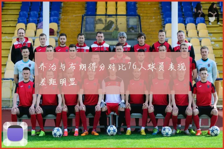 乔治与布朗得分对比76人球员表现差距明显