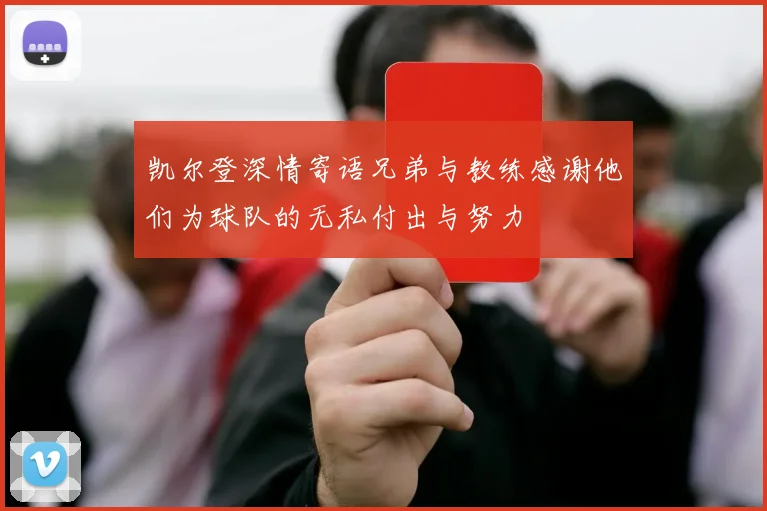 凯尔登深情寄语兄弟与教练感谢他们为球队的无私付出与努力