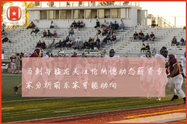 马刺与猛龙关注伦纳德动态薪资专家分析前东家可能动向