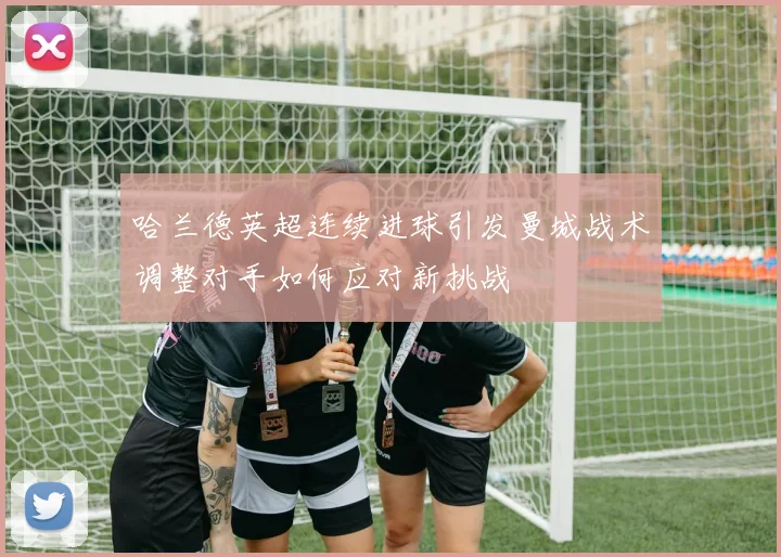 哈兰德英超连续进球引发曼城战术调整对手如何应对新挑战